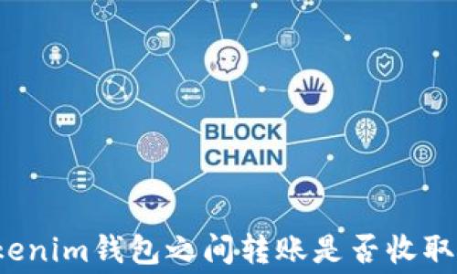 
两个Tokenim钱包之间转账是否收取手续费？